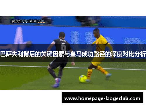 巴萨失利背后的关键因素与皇马成功路径的深度对比分析