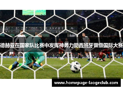 德赫亚在国家队比赛中发挥神勇力助西班牙晋级国际大赛