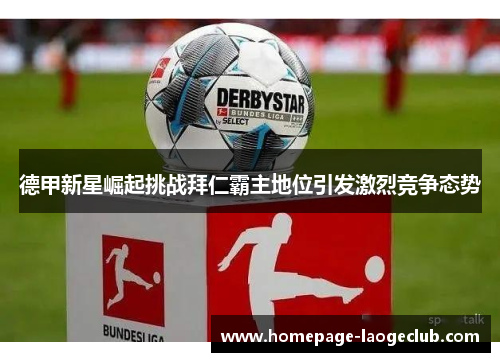 德甲新星崛起挑战拜仁霸主地位引发激烈竞争态势