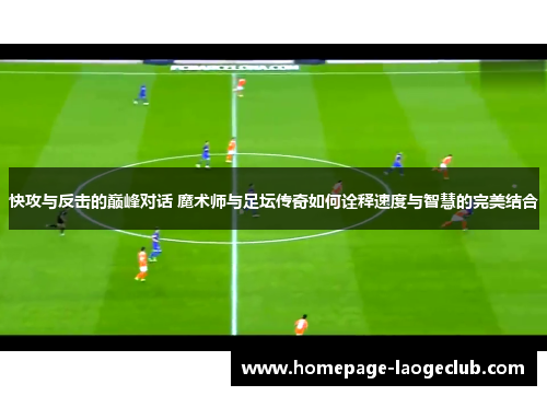 快攻与反击的巅峰对话 魔术师与足坛传奇如何诠释速度与智慧的完美结合 快攻与反击的巅峰对话 魔术师与足坛传奇如何诠释速度与智慧的完美结合