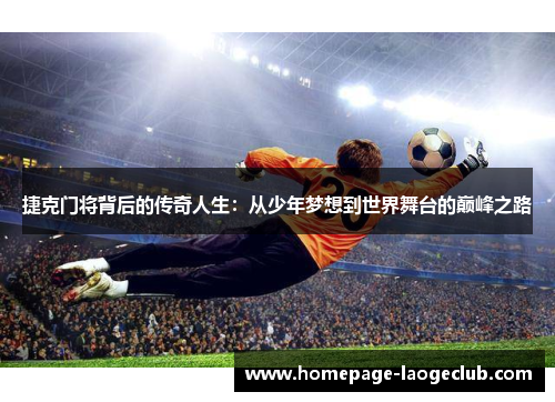 捷克门将背后的传奇人生：从少年梦想到世界舞台的巅峰之路
