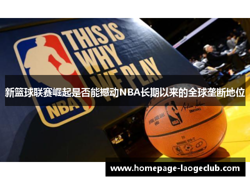 新篮球联赛崛起是否能撼动NBA长期以来的全球垄断地位