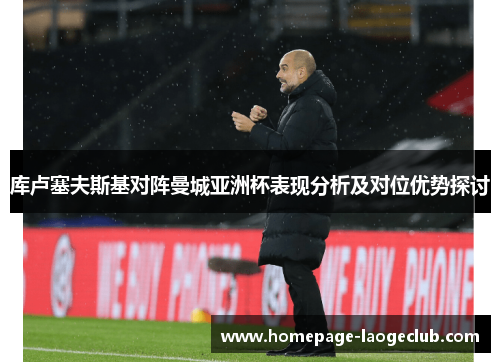 库卢塞夫斯基对阵曼城亚洲杯表现分析及对位优势探讨 库卢塞夫斯基对阵曼城亚洲杯表现分析及对位优势探讨