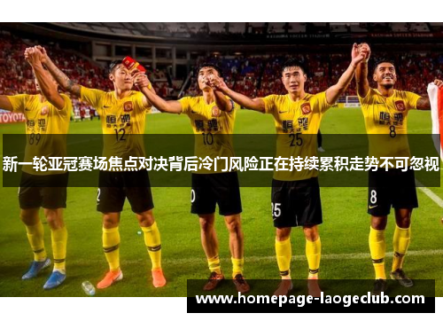 新一轮亚冠赛场焦点对决背后冷门风险正在持续累积走势不可忽视 新一轮亚冠赛场焦点对决背后冷门风险正在持续累积走势不可忽视