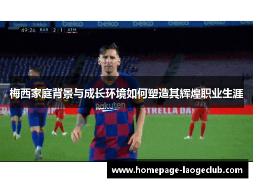 梅西家庭背景与成长环境如何塑造其辉煌职业生涯