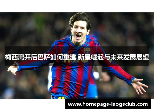 梅西离开后巴萨如何重建 新星崛起与未来发展展望
