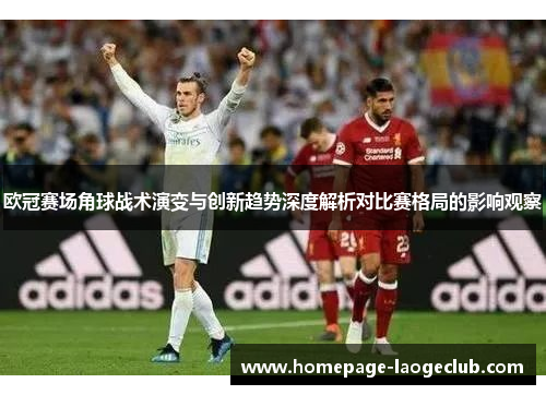 欧冠赛场角球战术演变与创新趋势深度解析对比赛格局的影响观察