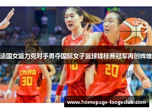 法国女篮力克对手勇夺国际女子篮球锦标赛冠军再创辉煌