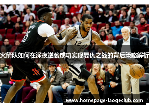 火箭队如何在深夜逆袭成功实现复仇之战的背后策略解析