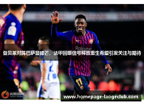 登贝莱对阵巴萨显锋芒，法甲回暖信号释放重生希望引发关注与期待