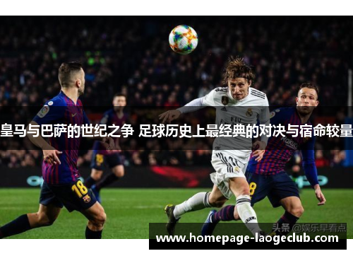 皇马与巴萨的世纪之争 足球历史上最经典的对决与宿命较量 皇马与巴萨的世纪之争 足球历史上最经典的对决与宿命较量