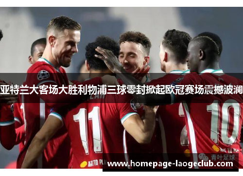 亚特兰大客场大胜利物浦三球零封掀起欧冠赛场震撼波澜