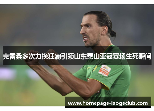 克雷桑多次力挽狂澜引领山东泰山亚冠赛场生死瞬间