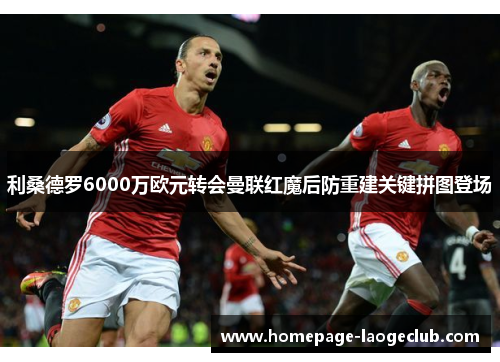 利桑德罗6000万欧元转会曼联红魔后防重建关键拼图登场 利桑德罗6000万欧元转会曼联红魔后防重建关键拼图登场