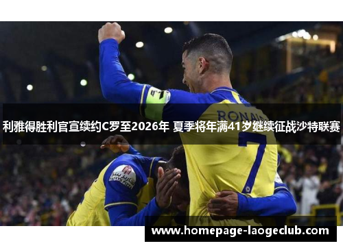 利雅得胜利官宣续约C罗至2026年 夏季将年满41岁继续征战沙特联赛 利雅得胜利官宣续约C罗至2026年 夏季将年满41岁继续征战沙特联赛