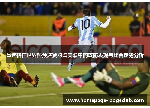 吕迪格在世界杯预选赛对阵曼联中的攻防表现与比赛走势分析