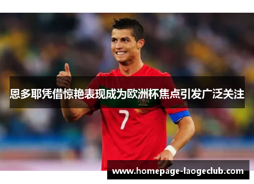 恩多耶凭借惊艳表现成为欧洲杯焦点引发广泛关注