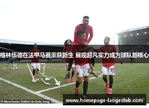 格林伍德在法甲马赛重获新生 展现超凡实力成为球队新核心 格林伍德在法甲马赛重获新生 展现超凡实力成为球队新核心