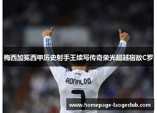 梅西加冕西甲历史射手王续写传奇荣光超越宿敌C罗 梅西加冕西甲历史射手王续写传奇荣光超越宿敌C罗