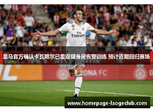 皇马官方确认卡瓦哈尔已重返健身房恢复训练 预计近期回归赛场 皇马官方确认卡瓦哈尔已重返健身房恢复训练 预计近期回归赛场