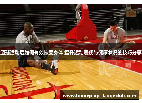 篮球运动后如何有效恢复身体 提升运动表现与健康状况的技巧分享 篮球运动后如何有效恢复身体 提升运动表现与健康状况的技巧分享