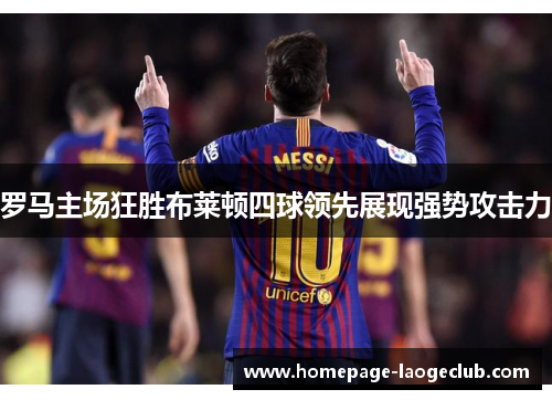 罗马主场狂胜布莱顿四球领先展现强势攻击力 罗马主场狂胜布莱顿四球领先展现强势攻击力