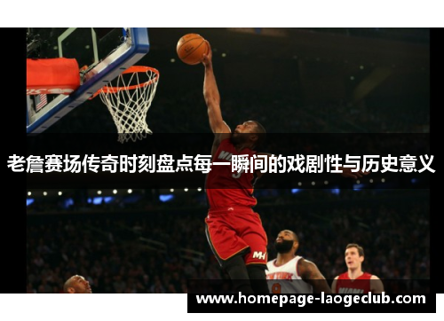 老詹赛场传奇时刻盘点每一瞬间的戏剧性与历史意义