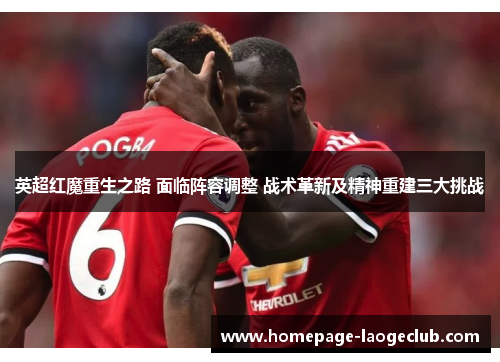 英超红魔重生之路 面临阵容调整 战术革新及精神重建三大挑战