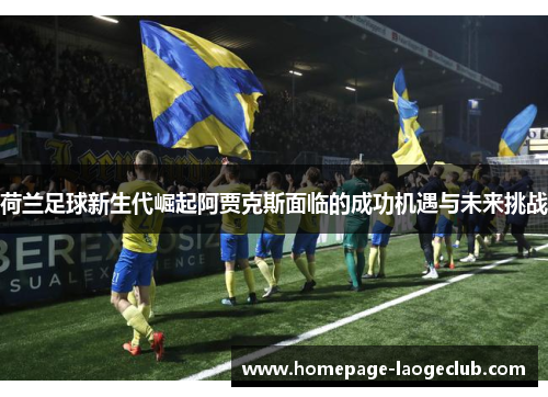 荷兰足球新生代崛起阿贾克斯面临的成功机遇与未来挑战