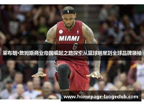 莱布朗·詹姆斯商业帝国崛起之路探索从篮球明星到全球品牌领袖