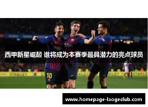 西甲新星崛起 谁将成为本赛季最具潜力的亮点球员