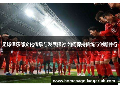 足球俱乐部文化传承与发展探讨 如何保持传统与创新并行