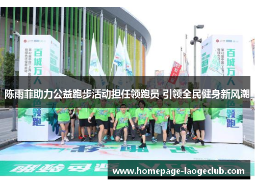 陈雨菲助力公益跑步活动担任领跑员 引领全民健身新风潮