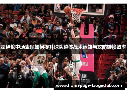 霍伊伦中场表现如何提升球队整体战术运转与攻防转换效率 霍伊伦中场表现如何提升球队整体战术运转与攻防转换效率