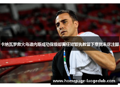 卡纳瓦罗救火乌迪内斯成功保级却离任短暂执教留下意犹未尽注脚