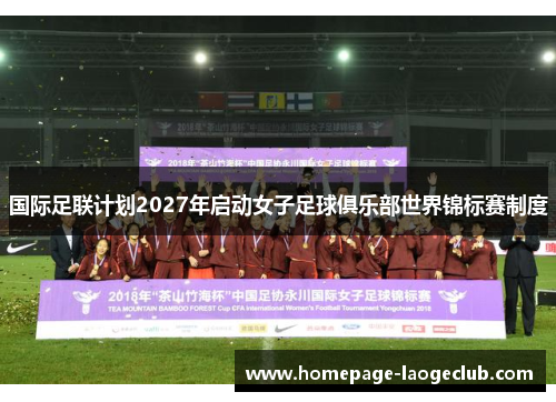 国际足联计划2027年启动女子足球俱乐部世界锦标赛制度