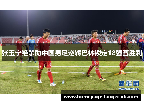 张玉宁绝杀助中国男足逆转巴林锁定18强赛胜利 张玉宁绝杀助中国男足逆转巴林锁定18强赛胜利