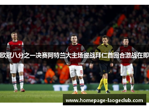 欧冠八分之一决赛阿特兰大主场迎战拜仁首回合激战在即