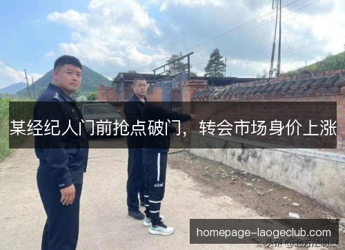 某经纪人门前抢点破门，转会市场身价上涨