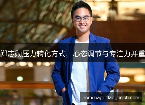 郑志勋压力转化方式,心态调节与专注力并重 郑志勋压力转化方式,心态调节与专注力并重
