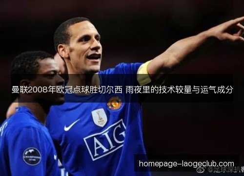 曼联2008年欧冠点球胜切尔西 雨夜里的技术较量与运气成分