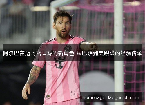 阿尔巴在迈阿密国际的新角色 从巴萨到美职联的经验传承
